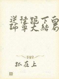 逆徒跪下白月光师尊大结局