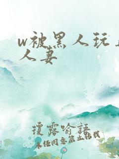 w被黑人玩弄的人妻