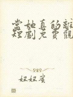 当她真的离开后短剧免费观看