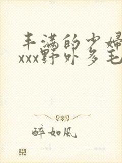 丰满的少妇xxxxx野外多毛