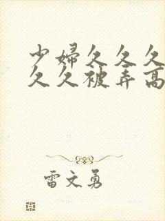 少妇久久久久久久久被弄高潮