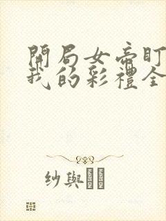 开局女帝盯上了我的彩礼全集