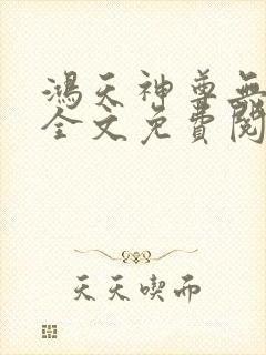 鸿天神尊无弹窗全文免费阅读