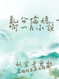 乱公伦媳..～啊～h小说