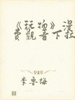 《玩物》漫画免费观看下拉式