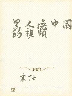 黑人操中国女人的视频