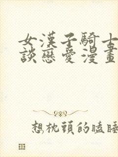 女汉子骑士也想谈恋爱漫画免费