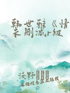 韩世雅《情事》未删减r级