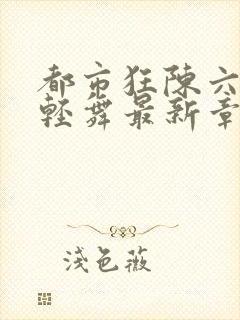 都市狂陈六何沈轻舞最新章节