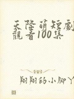 天降萌短剧免费观看100集