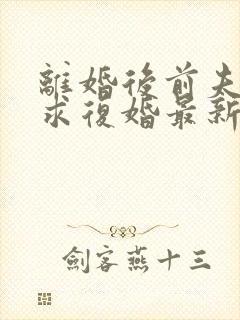 离婚后前夫哭着求复婚最新