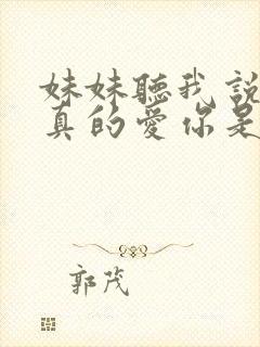 妹妹听我说哥哥真的爱你是什么歌