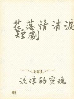 花落情消泪无声 短剧