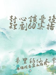 封心锁爱后开始短剧60集播放