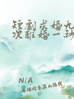 短剧求婚九十九次离婚一秒钟完整版