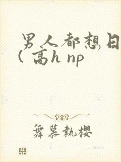 男人都想日她 ( 高h np
