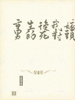 重生后我嫁给渣男的死对头短剧