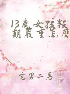 13岁女孩叛逆期严重怎么办