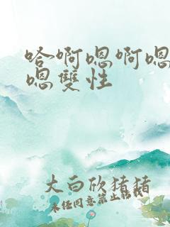 哈啊嗯啊嗯哈啊嗯双性