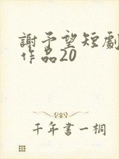 谢予望短剧全部作品20