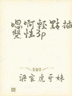 嗯啊轻点插高h双性3p