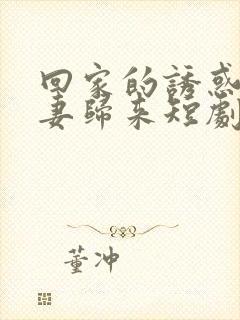 回家的诱惑之前妻归来短剧免费观看