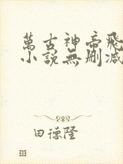 万古神帝飞天鱼小说无删减正版在线阅读