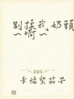 别揉我奶头 嗯～啊～