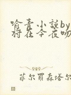 喻青小说by我将在今夜吻你免费阅读