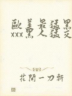 欧美最猛黑人xxxx黑人猛交丶