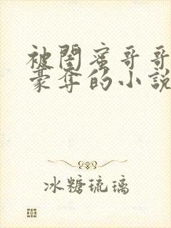 被闺蜜哥哥强取豪夺的小说免费阅读全文