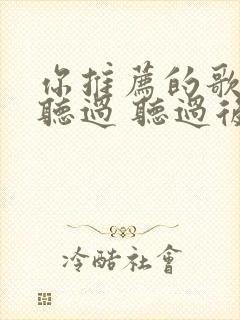 你推荐的歌我都听过 听过后和你一样寂寞