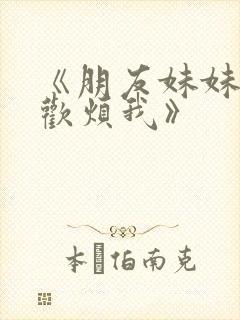 《朋友妹妹只喜欢烦我》