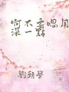 啊不要嗯用力再深一点