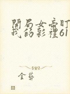 开局女帝盯上了我的彩礼61集