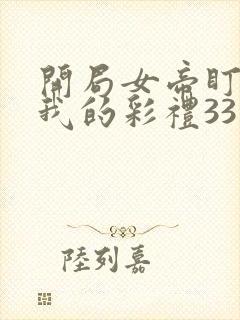 开局女帝盯上了我的彩礼33