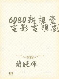 6080新视觉电影电视剧在线观看