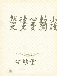 然后心动小说全文免费阅读无弹窗