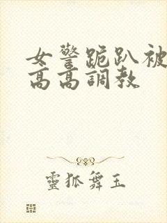 女警跪趴被按住高高调教