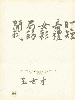 开局女帝盯上了我的彩礼短剧全集