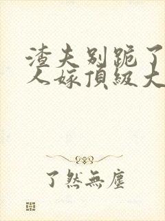 渣夫别跪了,夫人嫁顶级大佬qushuba