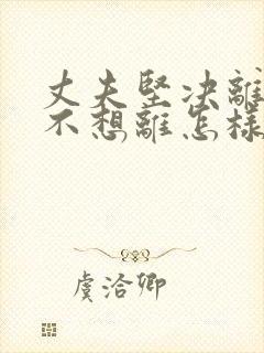 丈夫坚决离婚我不想离怎样挽回