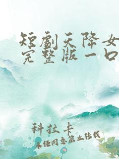 短剧天降女儿国完整版一口气看完