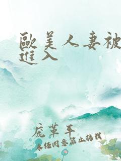 欧美人妻被猛烈进入