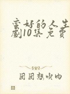 蛮好的人生电视剧10集免费观看