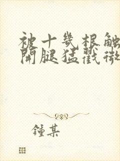 被十几根触手扒开腿猛戳微博