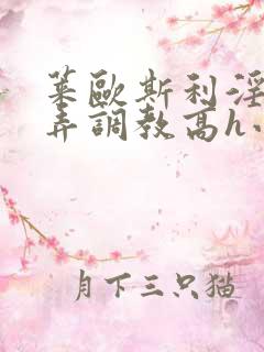 莱欧斯利淫堕玩弄调教高h小说