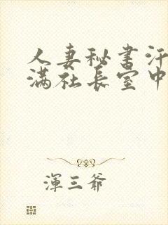 人妻秘书汗接吻满社长室中出