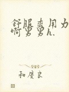 舒服爽用力啊啊啊男男h.