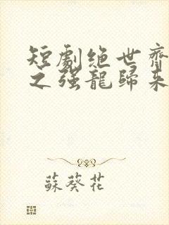 短剧绝世齐等闲之强龙归来免费观看全集